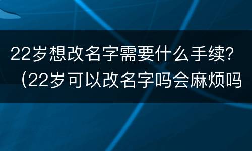 22岁想改名字需要什么手续？（22岁可以改名字吗会麻烦吗）