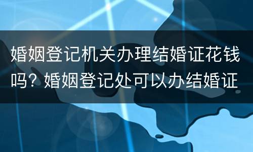 婚姻登记机关办理结婚证花钱吗? 婚姻登记处可以办结婚证吗