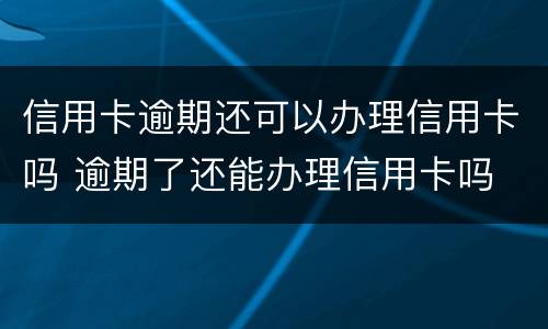 信用卡逾期还可以办理信用卡吗 逾期了还能办理信用卡吗
