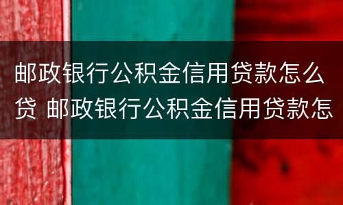 邮政银行公积金信用贷款怎么贷 邮政银行公积金信用贷款怎么贷的