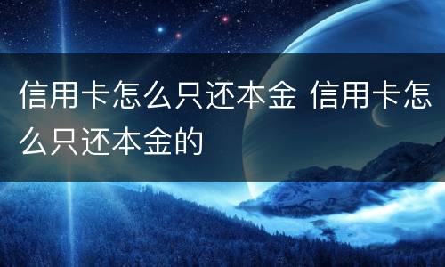 信用卡怎么只还本金 信用卡怎么只还本金的