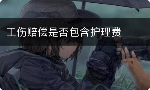 工伤赔偿是否包含护理费