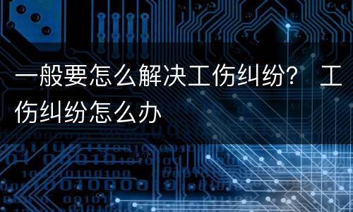 一般要怎么解决工伤纠纷？ 工伤纠纷怎么办