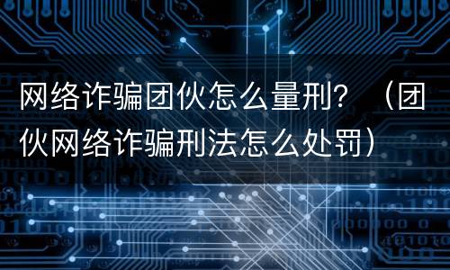 网络诈骗团伙怎么量刑？（团伙网络诈骗刑法怎么处罚）