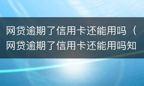 网贷逾期了信用卡还能用吗（网贷逾期了信用卡还能用吗知乎）