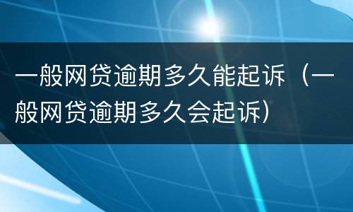一般网贷逾期多久能起诉（一般网贷逾期多久会起诉）