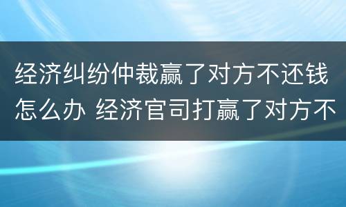 经济纠纷仲裁赢了对方不还钱怎么办 经济官司打赢了对方不还钱怎么办