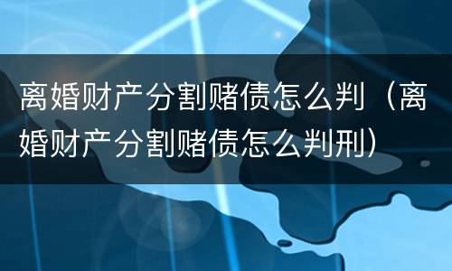 离婚财产分割赌债怎么判（离婚财产分割赌债怎么判刑）
