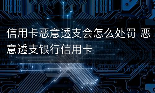 信用卡恶意透支会怎么处罚 恶意透支银行信用卡
