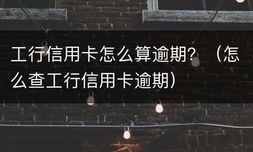 工行信用卡怎么算逾期？（怎么查工行信用卡逾期）