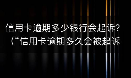 信用卡逾期多少银行会起诉？（“信用卡逾期多久会被起诉”）