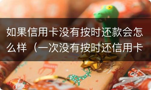 如果信用卡没有按时还款会怎么样（一次没有按时还信用卡有影响吗）
