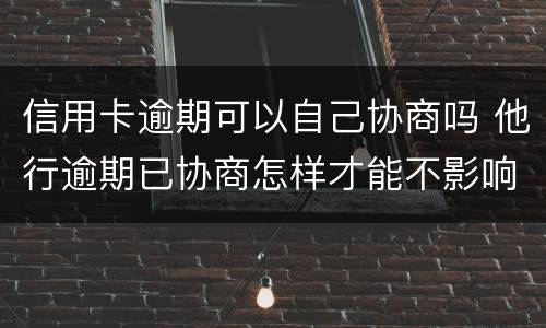 信用卡逾期可以自己协商吗 他行逾期已协商怎样才能不影响其他信用卡