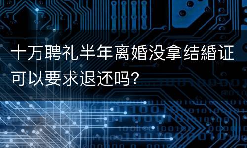 十万聘礼半年离婚没拿结緍证可以要求退还吗？