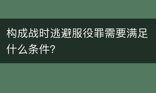 构成战时逃避服役罪需要满足什么条件？