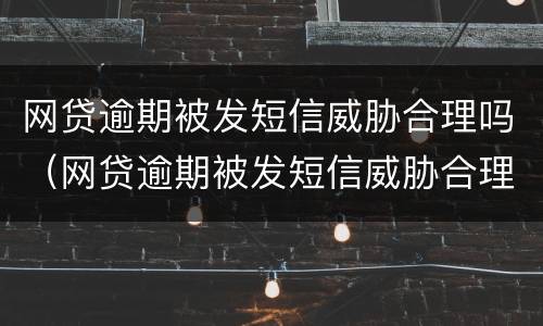 网贷逾期被发短信威胁合理吗（网贷逾期被发短信威胁合理吗知乎）