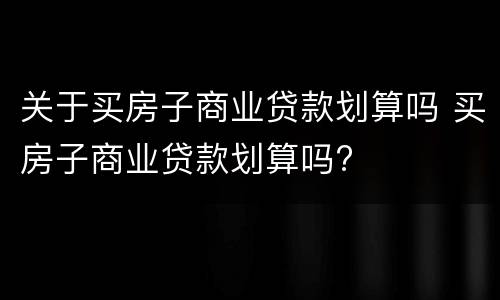 关于买房子商业贷款划算吗 买房子商业贷款划算吗?