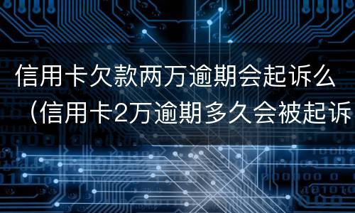 信用卡欠款两万逾期会起诉么（信用卡2万逾期多久会被起诉）