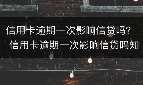 信用卡逾期一次影响信贷吗？ 信用卡逾期一次影响信贷吗知乎