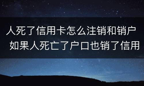 人死了信用卡怎么注销和销户 如果人死亡了户口也销了信用卡还要注销吗