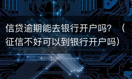 信贷逾期能去银行开户吗？（征信不好可以到银行开户吗）