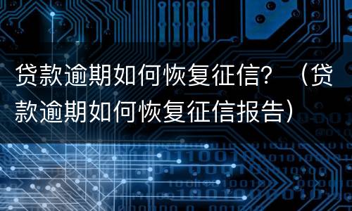 贷款逾期如何恢复征信？（贷款逾期如何恢复征信报告）