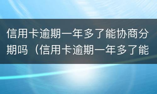 信用卡逾期一年多了能协商分期吗（信用卡逾期一年多了能协商分期吗）