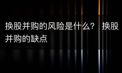 换股并购的风险是什么？ 换股并购的缺点