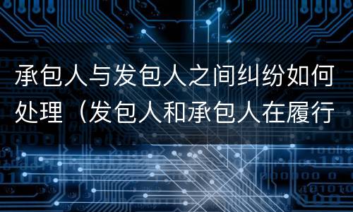 承包人与发包人之间纠纷如何处理（发包人和承包人在履行合同中发生争议）