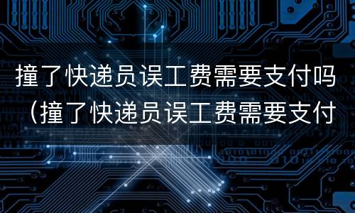 撞了快递员误工费需要支付吗（撞了快递员误工费需要支付吗）