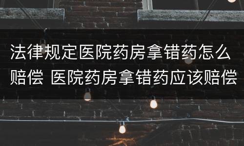 法律规定医院药房拿错药怎么赔偿 医院药房拿错药应该赔偿多少