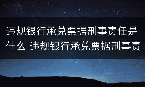 违规银行承兑票据刑事责任是什么 违规银行承兑票据刑事责任是什么