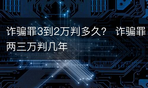 诈骗罪3到2万判多久？ 诈骗罪两三万判几年