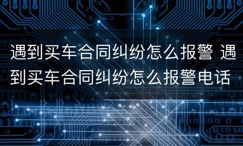 遇到买车合同纠纷怎么报警 遇到买车合同纠纷怎么报警电话