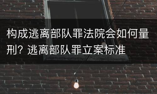 构成逃离部队罪法院会如何量刑? 逃离部队罪立案标准