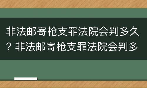 非法邮寄枪支罪法院会判多久? 非法邮寄枪支罪法院会判多久呢