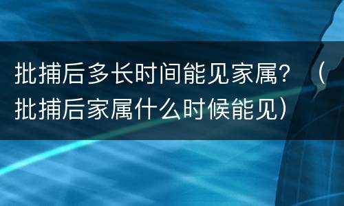 批捕后多长时间能见家属？（批捕后家属什么时候能见）