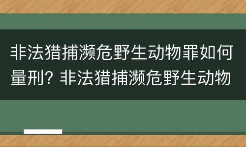 非法猎捕濒危野生动物罪如何量刑? 非法猎捕濒危野生动物罪如何量刑的