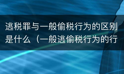 逃税罪与一般偷税行为的区别是什么（一般逃偷税行为的行政处罚）
