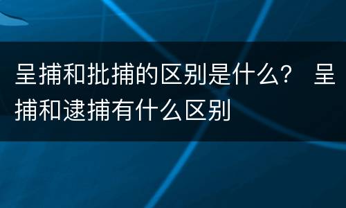 呈捕和批捕的区别是什么？ 呈捕和逮捕有什么区别