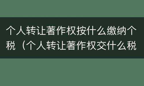 个人转让著作权按什么缴纳个税（个人转让著作权交什么税）