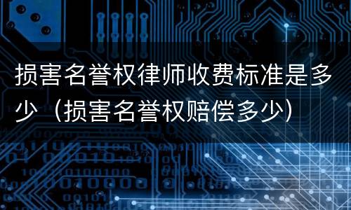 损害名誉权律师收费标准是多少（损害名誉权赔偿多少）