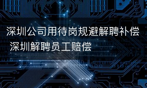 深圳公司用待岗规避解聘补偿 深圳解聘员工赔偿