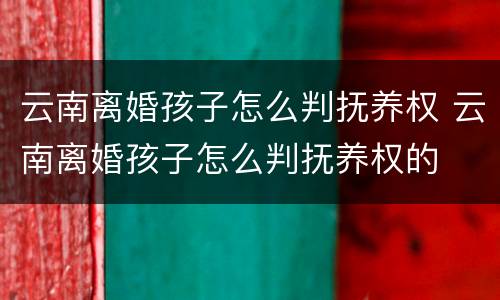 云南离婚孩子怎么判抚养权 云南离婚孩子怎么判抚养权的