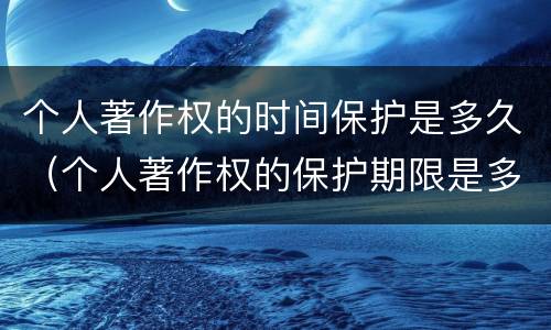 个人著作权的时间保护是多久（个人著作权的保护期限是多少）