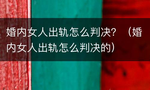 婚内女人出轨怎么判决？（婚内女人出轨怎么判决的）