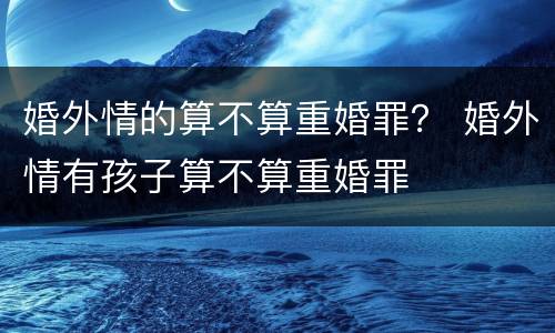 婚外情的算不算重婚罪？ 婚外情有孩子算不算重婚罪