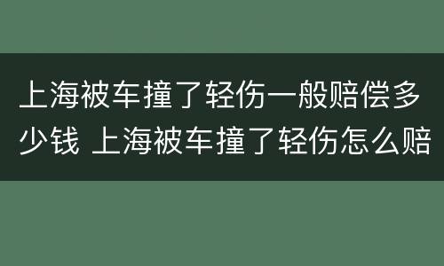 上海被车撞了轻伤一般赔偿多少钱 上海被车撞了轻伤怎么赔偿