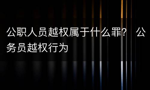 公职人员越权属于什么罪？ 公务员越权行为