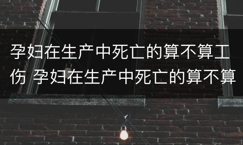孕妇在生产中死亡的算不算工伤 孕妇在生产中死亡的算不算工伤赔偿